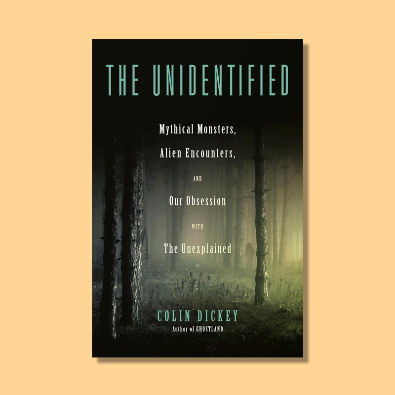 The Unidentified: Mythical Monsters, Alien Encounters, and Our Obsession with the Unexplained by Colin Dickey